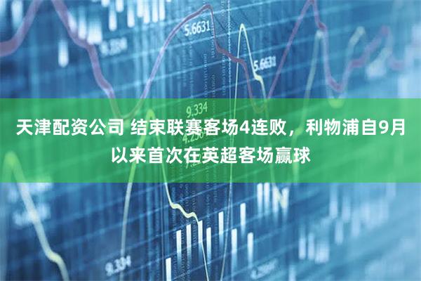 天津配资公司 结束联赛客场4连败，利物浦自9月以来首次在英超客场赢球