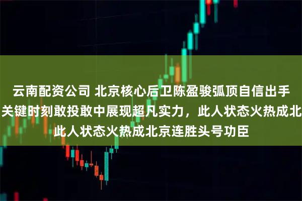 云南配资公司 北京核心后卫陈盈骏弧顶自信出手三分压哨命中，关键时刻敢投敢中展现超凡实力，此人状态火热成北京连胜头号功臣