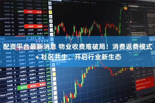 配资平台最新消息 物业收费难破局！消费返费模式 + 社区共生，开启行业新生态