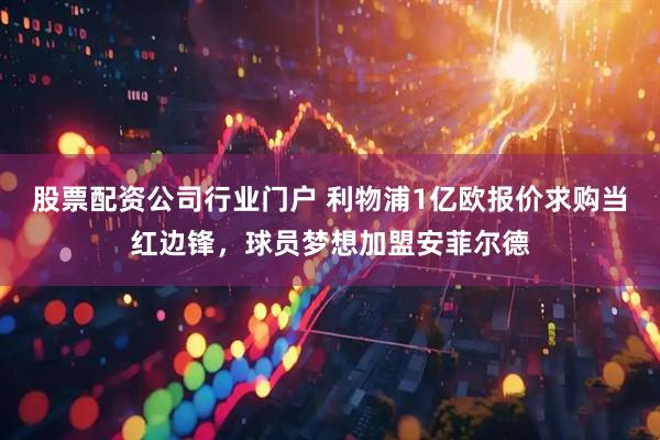 股票配资公司行业门户 利物浦1亿欧报价求购当红边锋，球员梦想加盟安菲尔德