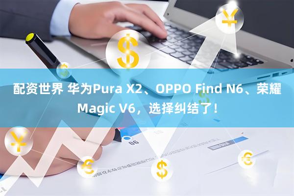 配资世界 华为Pura X2、OPPO Find N6、荣耀Magic V6，选择纠结了！