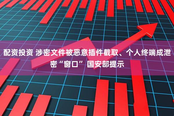 配资投资 涉密文件被恶意插件截取、个人终端成泄密“窗口” 国安部提示
