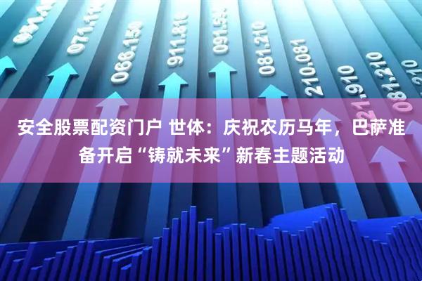 安全股票配资门户 世体：庆祝农历马年，巴萨准备开启“铸就未来”新春主题活动