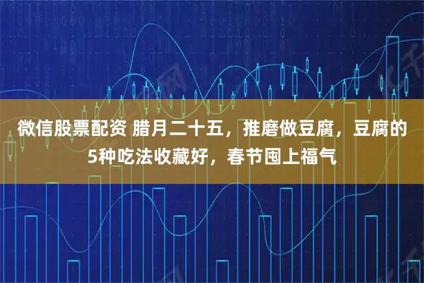 微信股票配资 腊月二十五，推磨做豆腐，豆腐的5种吃法收藏好，春节囤上福气