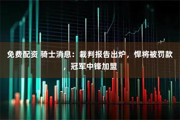 免费配资 骑士消息：裁判报告出炉，悍将被罚款，冠军中锋加盟