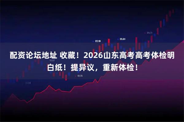 配资论坛地址 收藏！2026山东高考高考体检明白纸！提异议，重新体检！