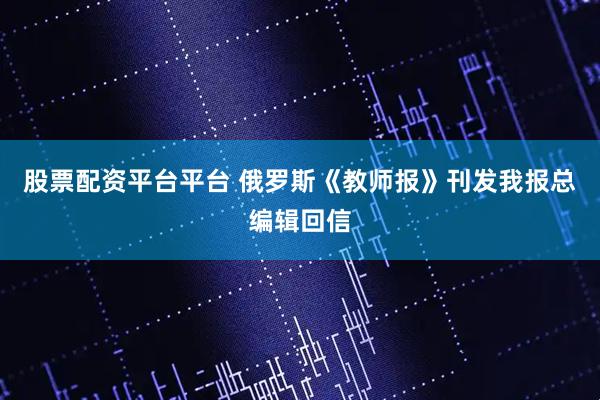 股票配资平台平台 俄罗斯《教师报》刊发我报总编辑回信