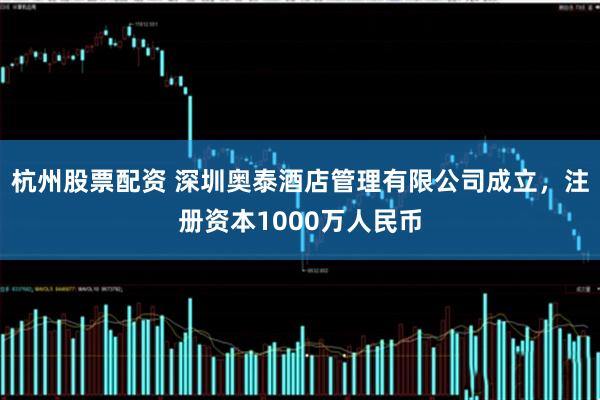 杭州股票配资 深圳奥泰酒店管理有限公司成立，注册资本1000万人民币
