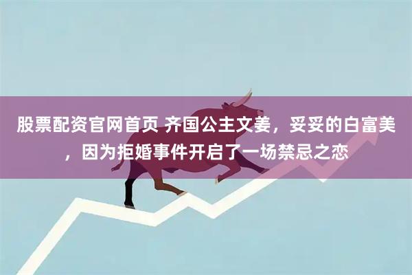股票配资官网首页 齐国公主文姜，妥妥的白富美，因为拒婚事件开启了一场禁忌之恋